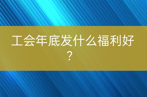 工会年底发什么福利好？