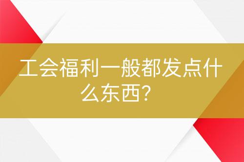 工会福利一般都发点什么东西？-亿权益官方博客-官方资讯-山东亿梦网络科技有限公司
