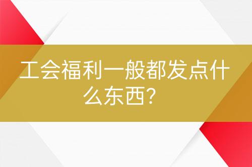 工会福利一般都发点什么东西？