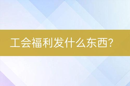 工会福利发什么东西？