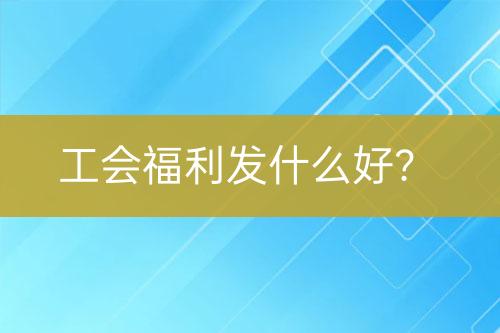 工会福利发什么好？