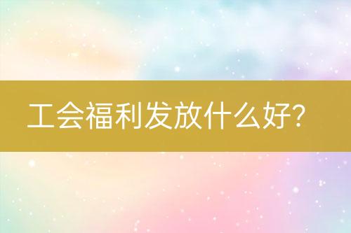 工会福利发放什么好？