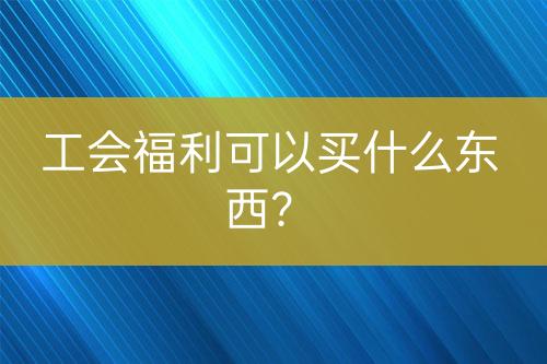 工会福利可以买什么东西？