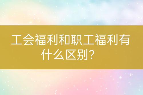 工会福利和职工福利有什么区别？