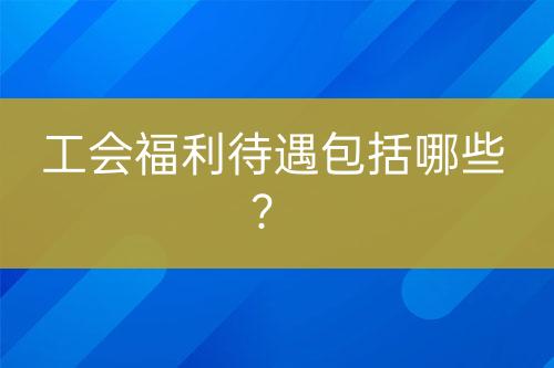 工会福利待遇包括哪些？