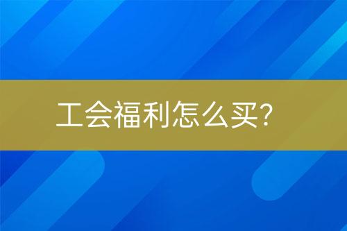 工会福利怎么买？-亿权益官方博客-官方资讯-山东亿梦网络科技有限公司