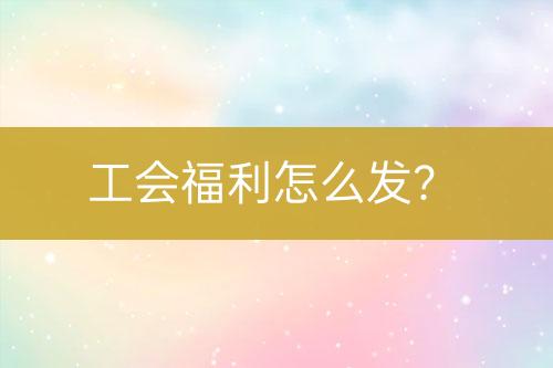 工会福利怎么发？-亿权益官方博客-官方资讯-山东亿梦网络科技有限公司