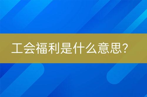 工会福利是什么意思？-亿权益官方博客-官方资讯-山东亿梦网络科技有限公司
