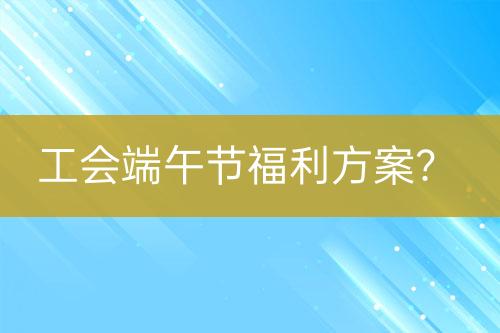 工会端午节福利方案？