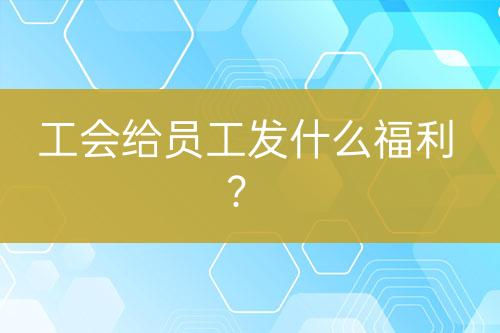 工会给员工发什么福利？