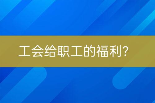 工会给职工的福利？-亿权益官方博客-官方资讯-山东亿梦网络科技有限公司