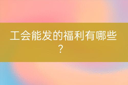 工会能发的福利有哪些？