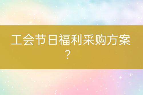 工会节日福利采购方案？-亿权益官方博客-官方资讯-山东亿梦网络科技有限公司