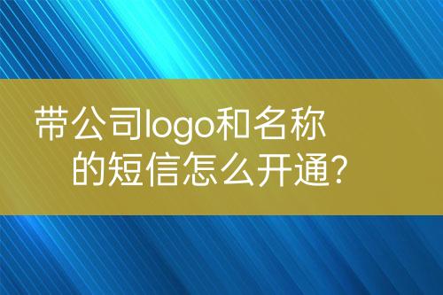 带公司logo和名称的短信怎么开通?