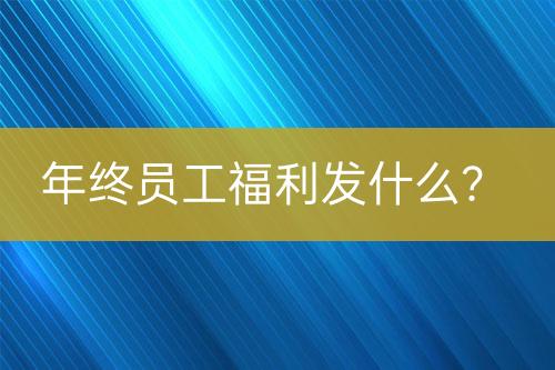 年终员工福利发什么？