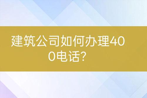 建筑公司如何办理400电话？