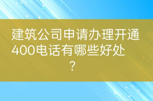 建筑公司申请办理开通400电话有哪些好处？