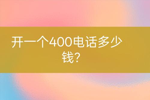 开一个400电话多少钱？