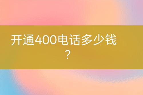 开通400电话多少钱？