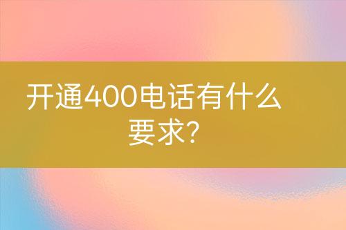 开通400电话有什么要求？