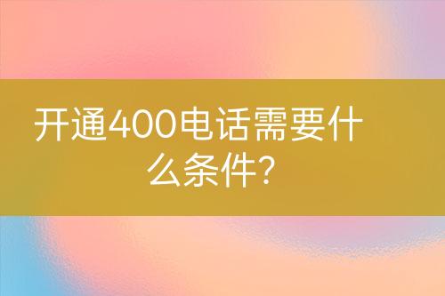 开通400电话需要什么条件？