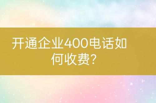 开通企业400电话如何收费？