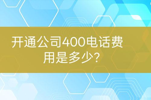 开通公司400电话费用是多少？