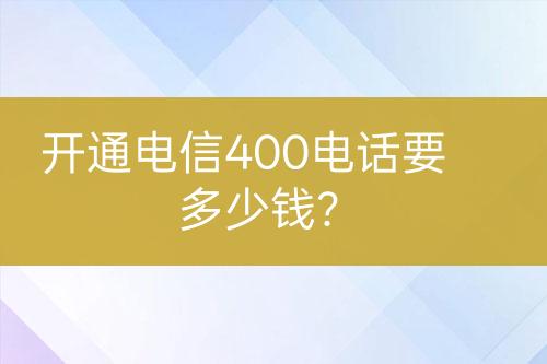 开通电信400电话要多少钱？