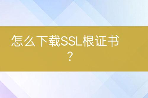 怎么下载SSL根证书？