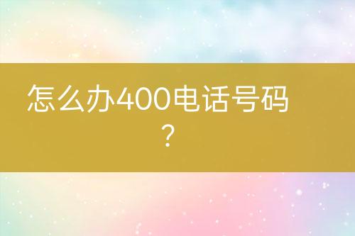 怎么办400电话号码？