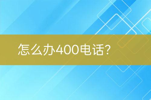 怎么办400电话？