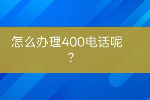 怎么办理400电话呢？