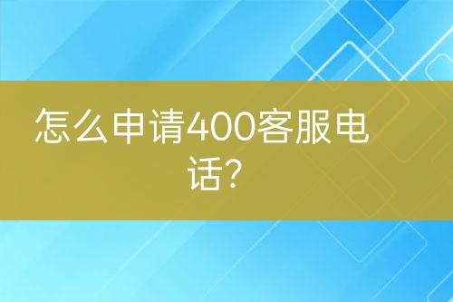 怎么申请400客服电话？