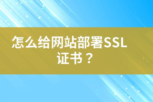 怎么给网站部署SSL证书？