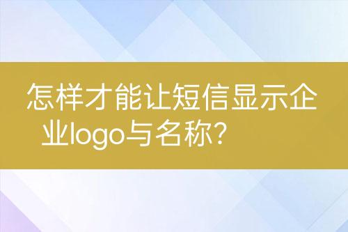 怎样才能让短信显示企业logo与名称？