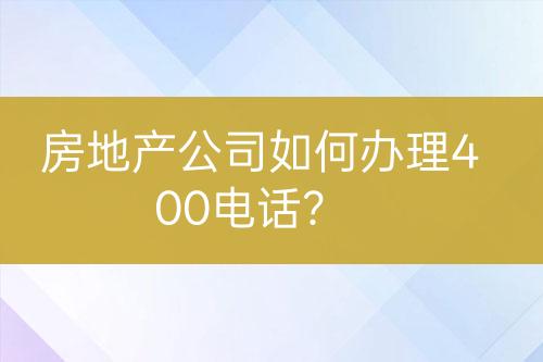房地产公司如何办理400电话？
