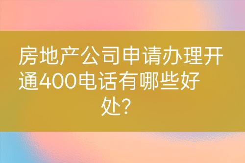 房地产公司申请办理开通400电话有哪些好处？