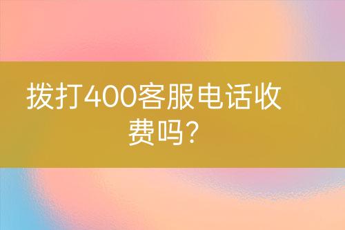 拨打400客服电话收费吗？