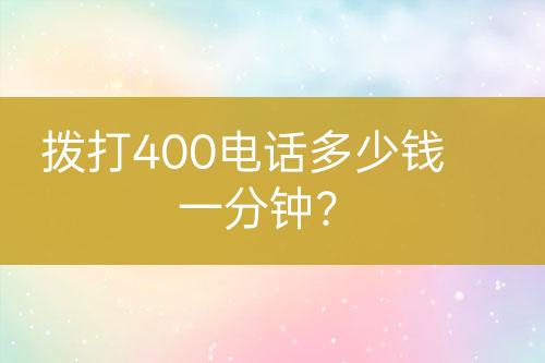 拨打400电话多少钱一分钟？