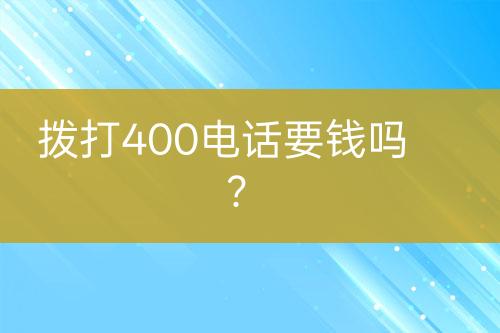 拨打400电话要钱吗？