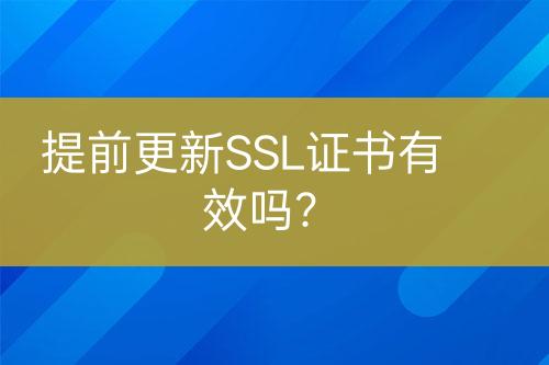 提前更新SSL证书有效吗？