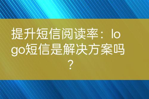 提升短信阅读率：logo短信是解决方案吗？