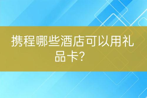 携程哪些酒店可以用礼品卡？