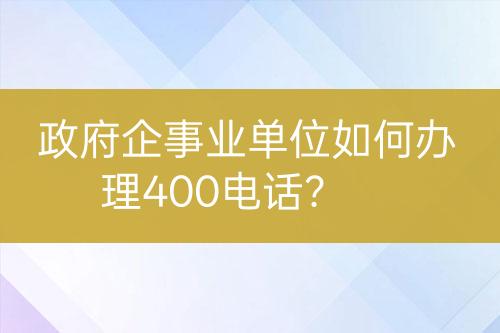 政府企事业单位如何办理400电话？