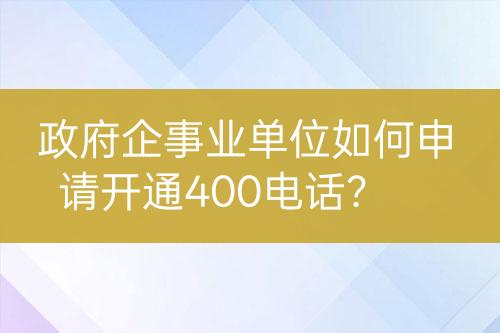 政府企事业单位如何申请开通400电话？