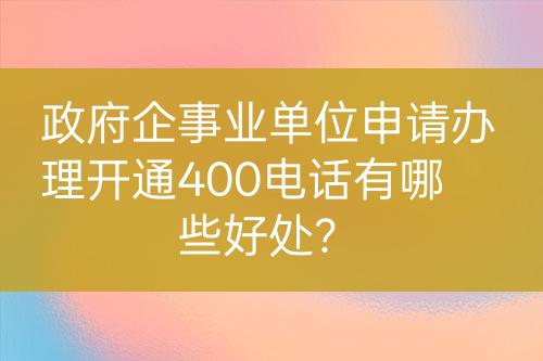 政府企事业单位申请办理开通400电话有哪些好处？