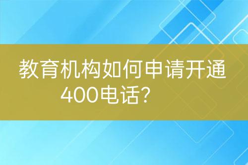 教育机构如何申请开通400电话？