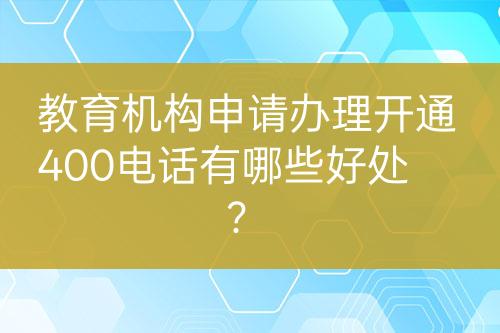 教育机构申请办理开通400电话有哪些好处？