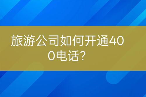 旅游公司如何开通400电话？
