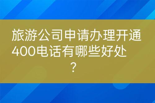 旅游公司申请办理开通400电话有哪些好处？